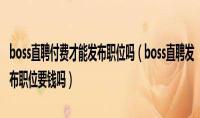 boss直聘付費才能發(fā)布職位嗎，BOSS直聘職位要錢嗎